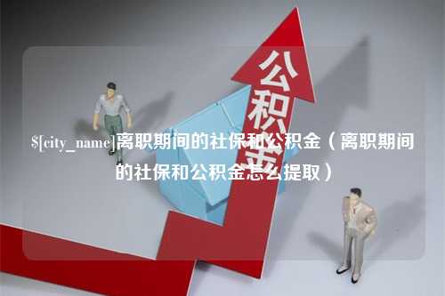 邓州离职期间的社保和公积金（离职期间的社保和公积金怎么提取）