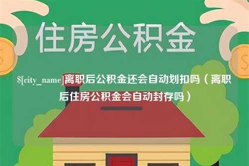 邓州离职后公积金还会自动划扣吗（离职后住房公积金会自动封存吗）