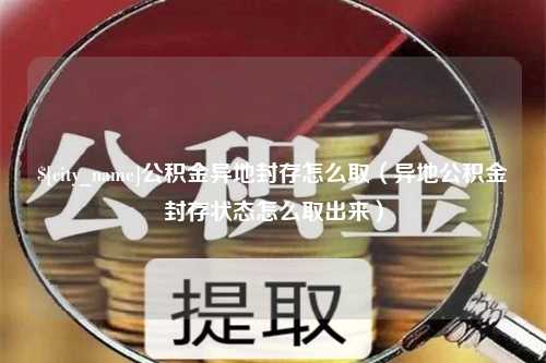 邓州公积金异地封存怎么取（异地公积金封存状态怎么取出来）