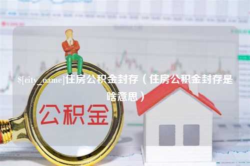 邓州住房公积金封存（住房公积金封存是啥意思）