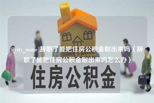 邓州辞职了能把住房公积金取出来吗（辞职了能把住房公积金取出来吗怎么办）