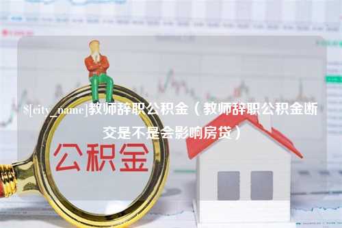 邓州教师辞职公积金（教师辞职公积金断交是不是会影响房贷）