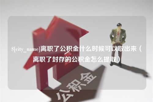 邓州离职了公积金什么时候可以取出来（离职了封存的公积金怎么提取）