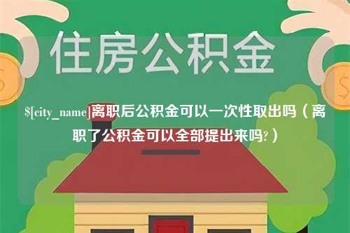 邓州离职后公积金可以一次性取出吗（离职了公积金可以全部提出来吗?）