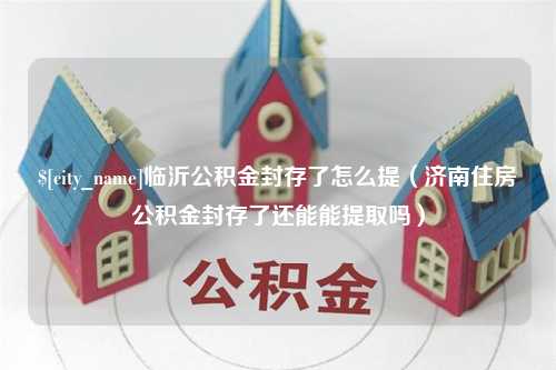 邓州临沂公积金封存了怎么提（济南住房公积金封存了还能能提取吗）