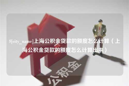 邓州上海公积金贷款的额度怎么计算（上海公积金贷款的额度怎么计算出来）